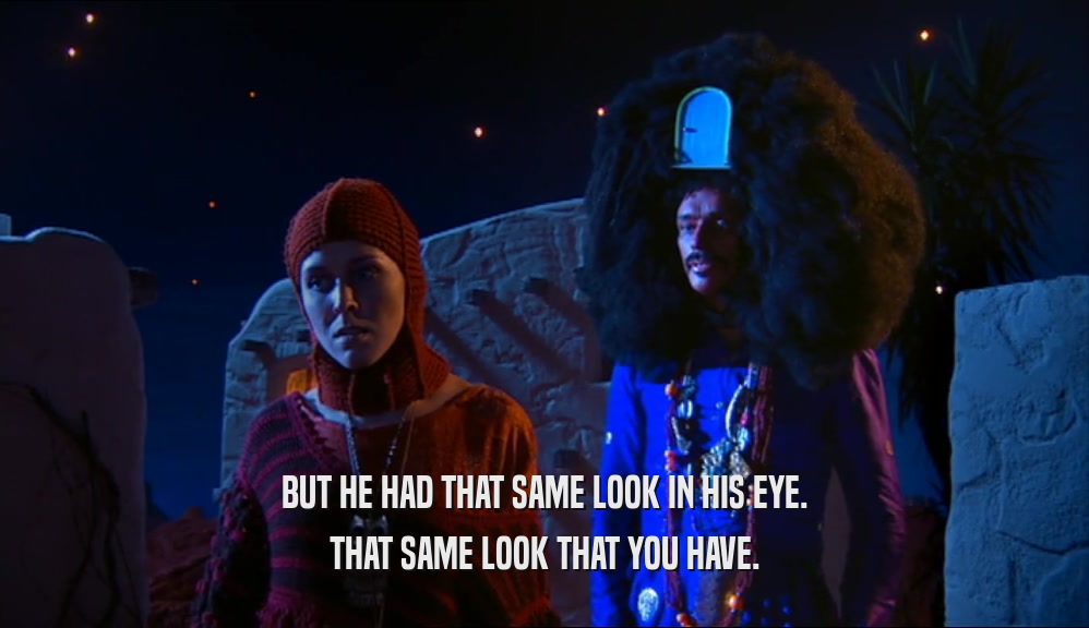BUT HE HAD THAT SAME LOOK IN HIS EYE. THAT SAME LOOK THAT YOU HAVE. 