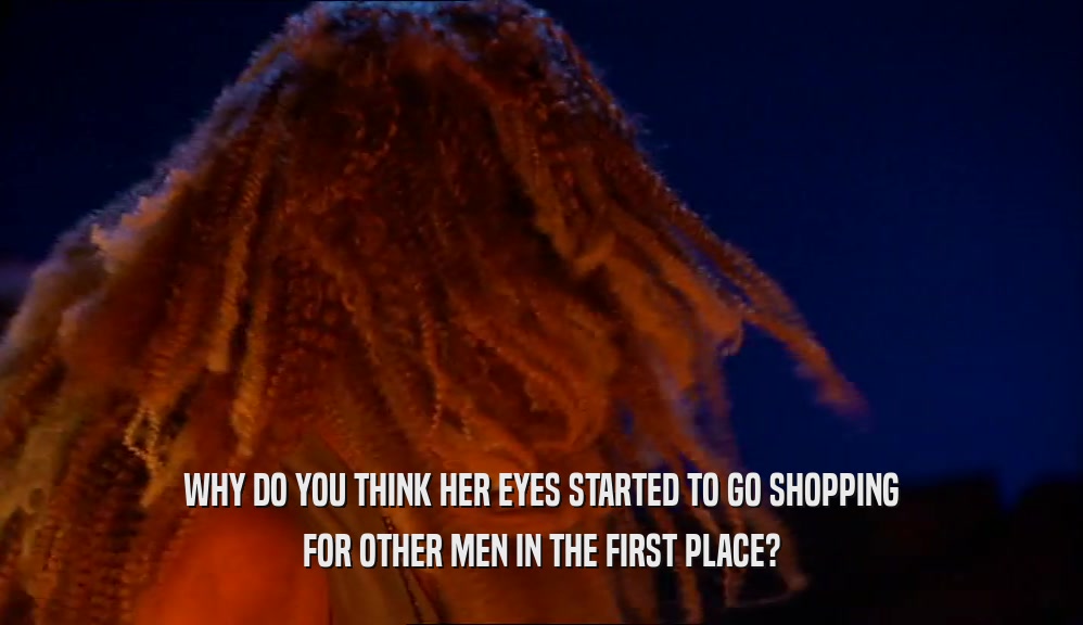 WHY DO YOU THINK HER EYES STARTED TO GO SHOPPING FOR OTHER MEN IN THE FIRST PLACE? 