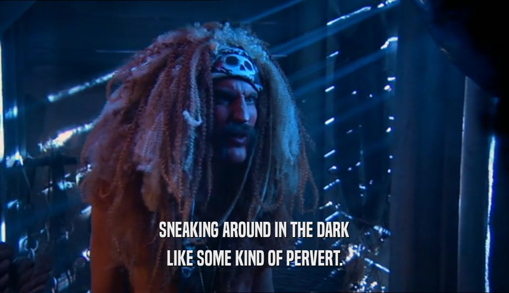 SNEAKING AROUND IN THE DARK LIKE SOME KIND OF PERVERT. 