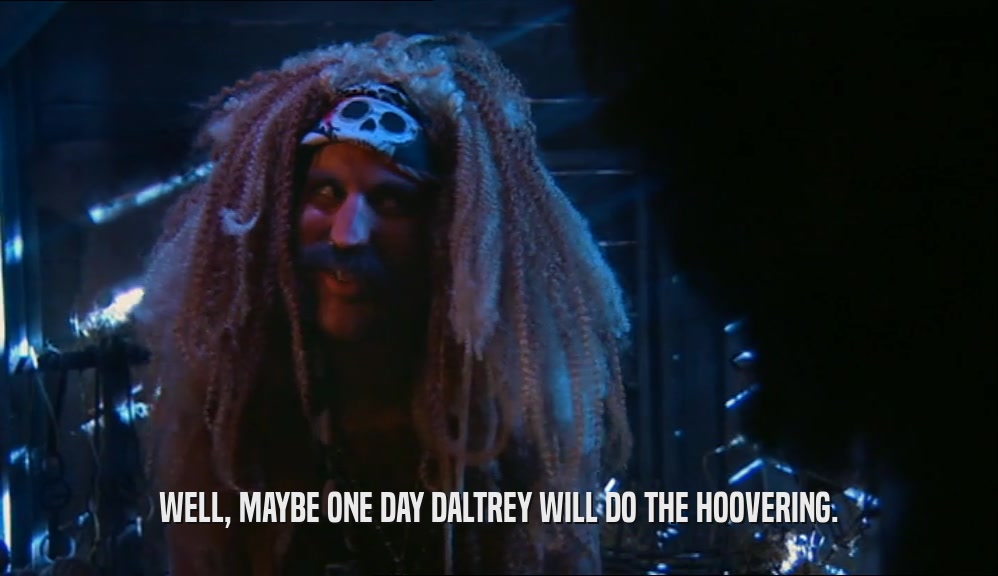 WELL, MAYBE ONE DAY DALTREY WILL DO THE HOOVERING.  