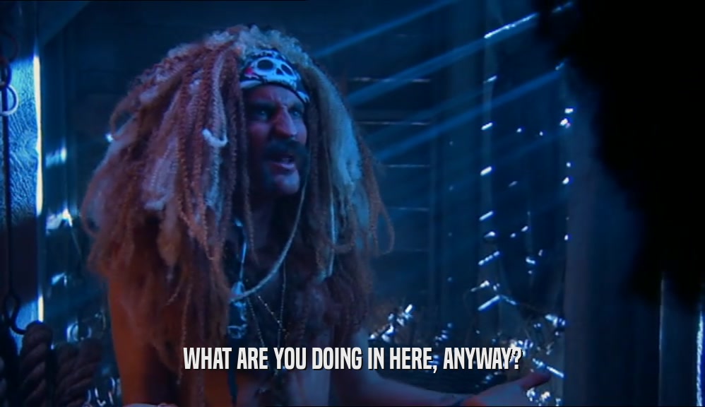 WHAT ARE YOU DOING IN HERE, ANYWAY?  