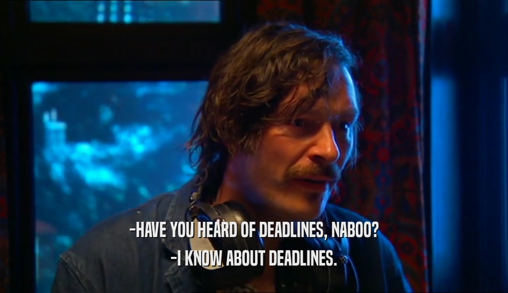 -HAVE YOU HEARD OF DEADLINES, NABOO?
 -I KNOW ABOUT DEADLINES.
 