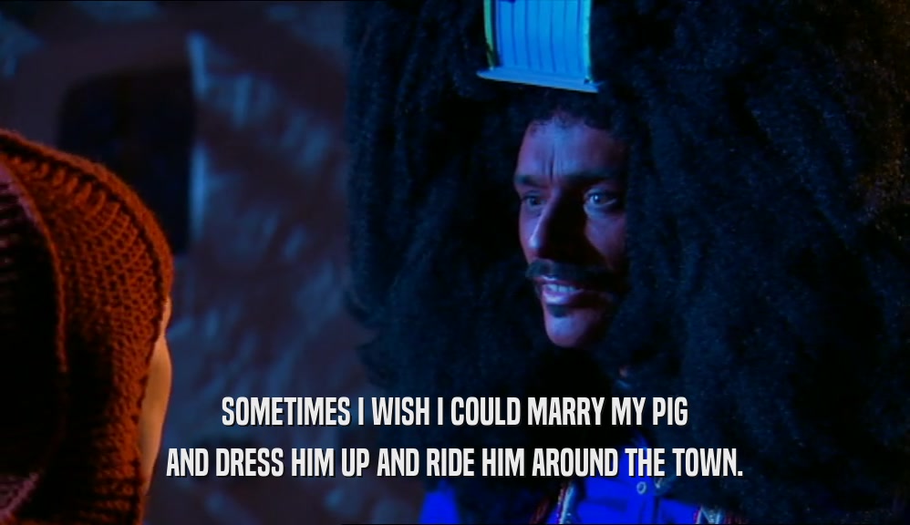SOMETIMES I WISH I COULD MARRY MY PIG AND DRESS HIM UP AND RIDE HIM AROUND THE TOWN. 
