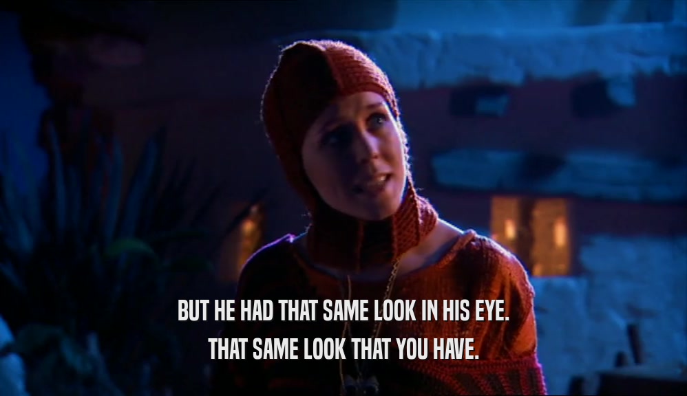 BUT HE HAD THAT SAME LOOK IN HIS EYE. THAT SAME LOOK THAT YOU HAVE. 