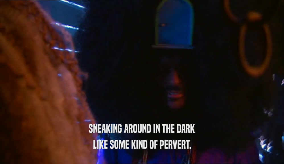 SNEAKING AROUND IN THE DARK LIKE SOME KIND OF PERVERT. 
