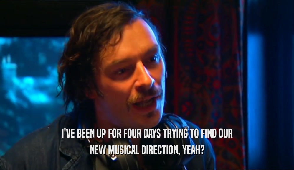 I'VE BEEN UP FOR FOUR DAYS TRYING TO FIND OUR
 NEW MUSICAL DIRECTION, YEAH?
 