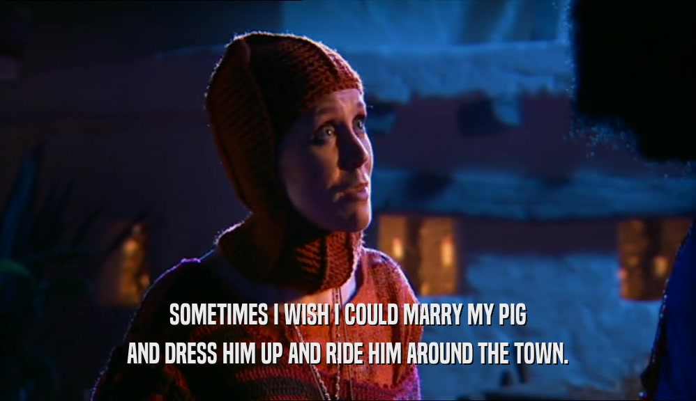 SOMETIMES I WISH I COULD MARRY MY PIG AND DRESS HIM UP AND RIDE HIM AROUND THE TOWN. 
