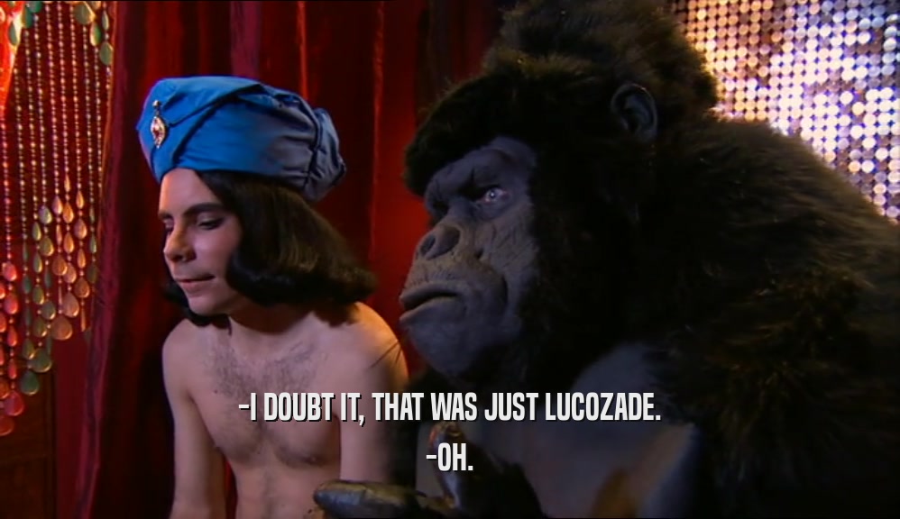 -I DOUBT IT, THAT WAS JUST LUCOZADE.
 -OH.
 