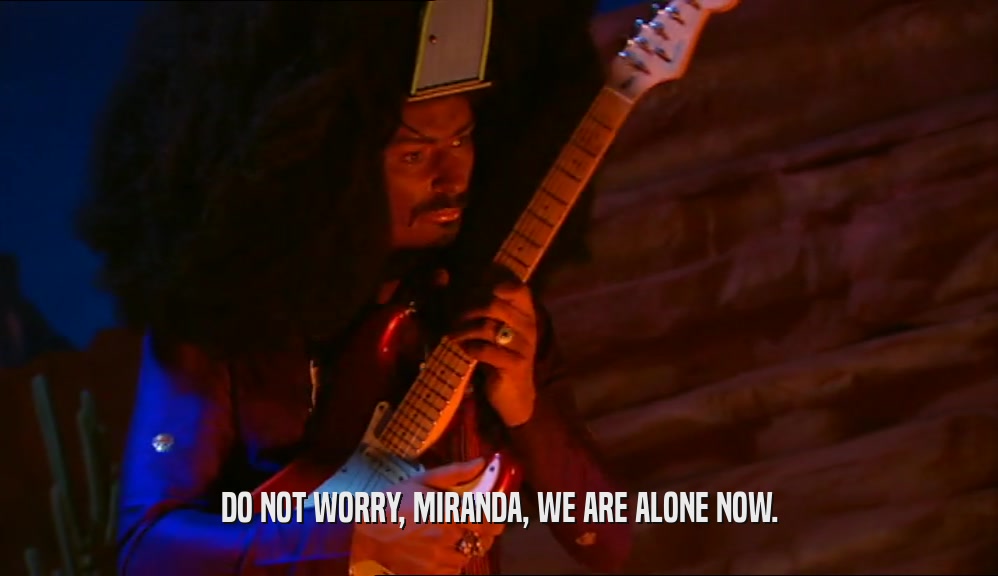 DO NOT WORRY, MIRANDA, WE ARE ALONE NOW.  