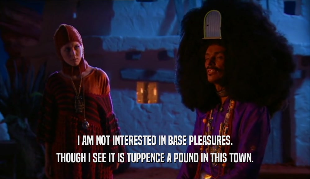 I AM NOT INTERESTED IN BASE PLEASURES.
 THOUGH I SEE IT IS TUPPENCE A POUND IN THIS TOWN.
 