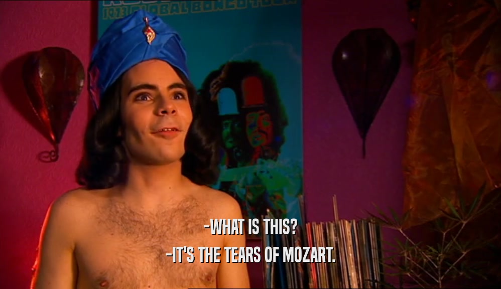 -WHAT IS THIS?
 -IT'S THE TEARS OF MOZART.
 
