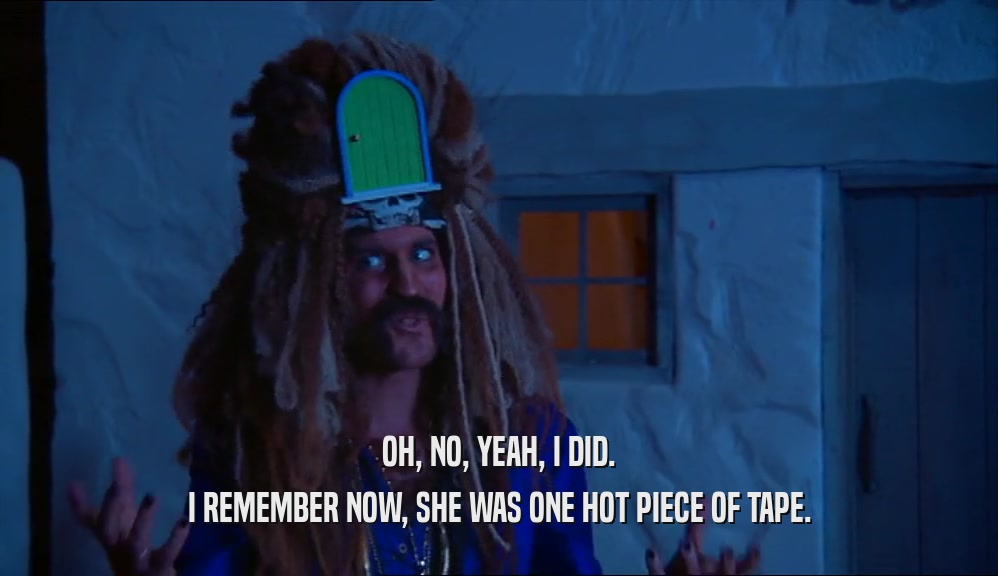 OH, NO, YEAH, I DID. I REMEMBER NOW, SHE WAS ONE HOT PIECE OF TAPE. 