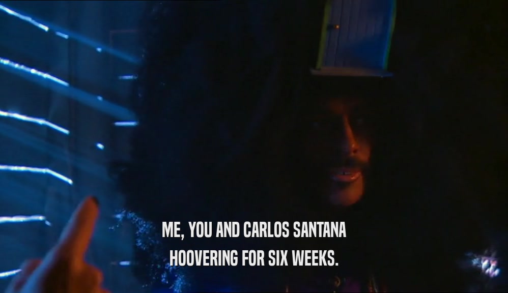 ME, YOU AND CARLOS SANTANA
 HOOVERING FOR SIX WEEKS.
 