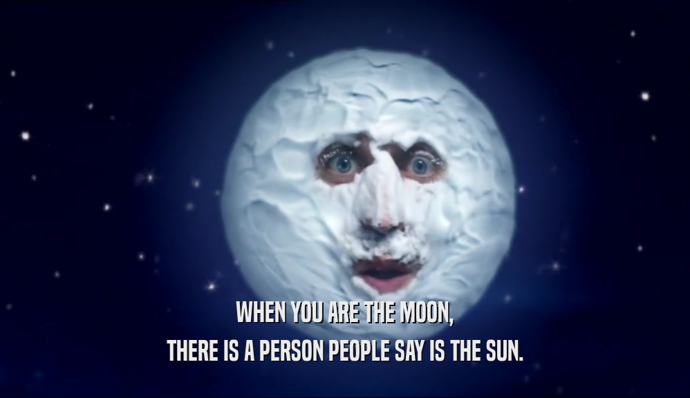 WHEN YOU ARE THE MOON, THERE IS A PERSON PEOPLE SAY IS THE SUN. 