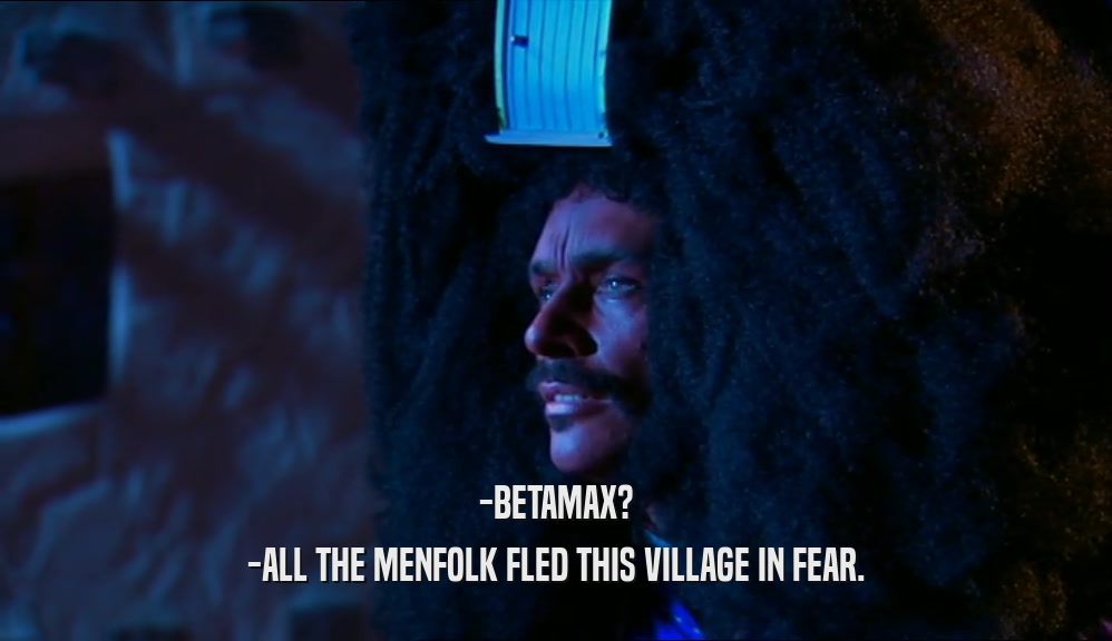 -BETAMAX? -ALL THE MENFOLK FLED THIS VILLAGE IN FEAR. 