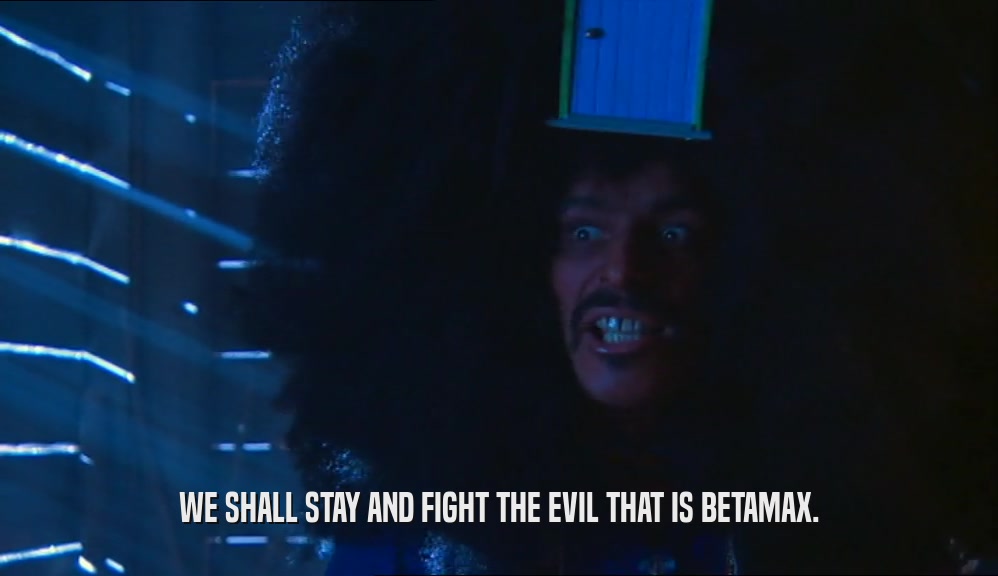 WE SHALL STAY AND FIGHT THE EVIL THAT IS BETAMAX.  