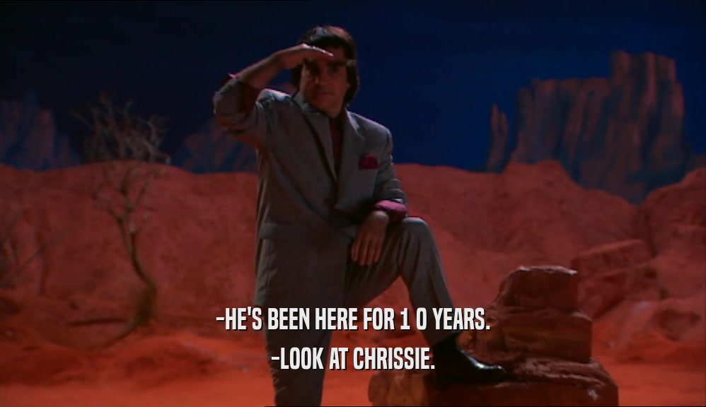 -HE'S BEEN HERE FOR 1 0 YEARS. -LOOK AT CHRISSIE. 