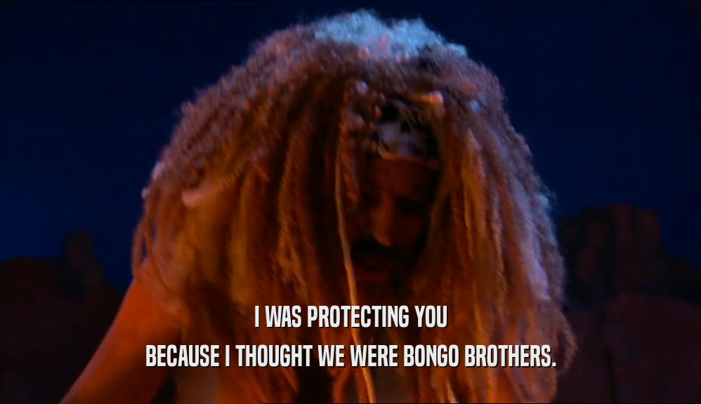 I WAS PROTECTING YOU BECAUSE I THOUGHT WE WERE BONGO BROTHERS. 