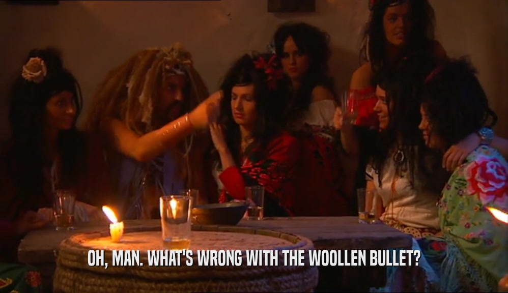 OH, MAN. WHAT'S WRONG WITH THE WOOLLEN BULLET?  