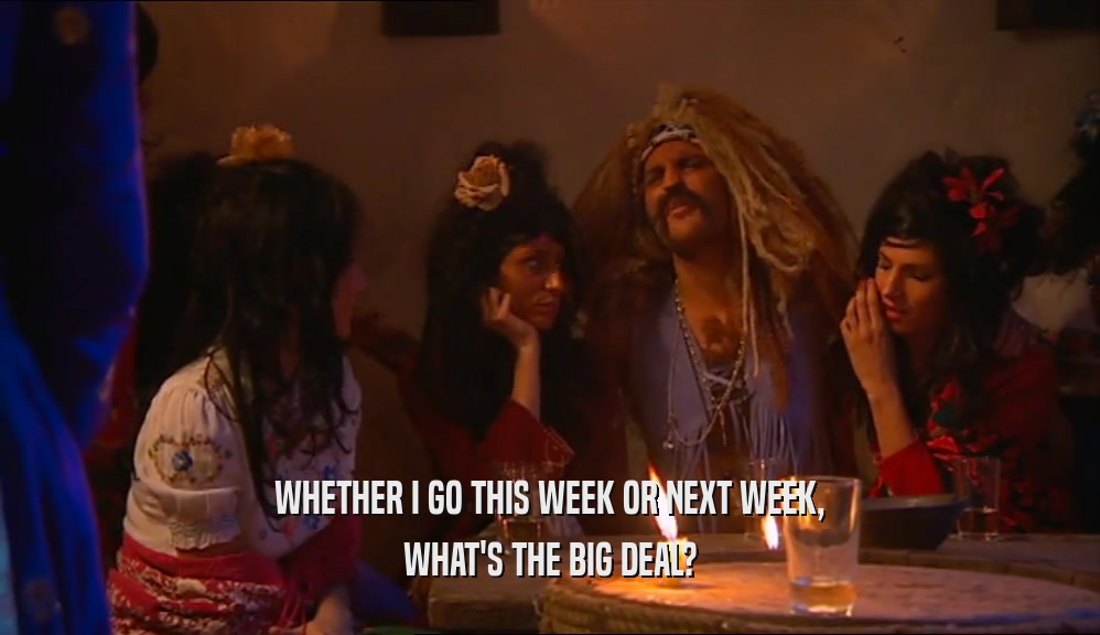 WHETHER I GO THIS WEEK OR NEXT WEEK, WHAT'S THE BIG DEAL? 