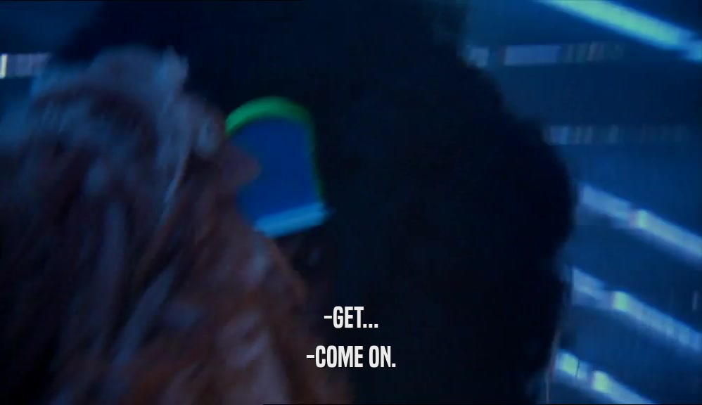 -GET... -COME ON. 