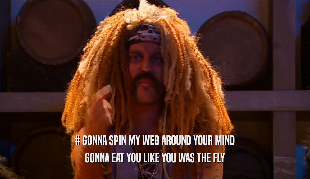 # GONNA SPIN MY WEB AROUND YOUR MIND GONNA EAT YOU LIKE YOU WAS THE FLY 
