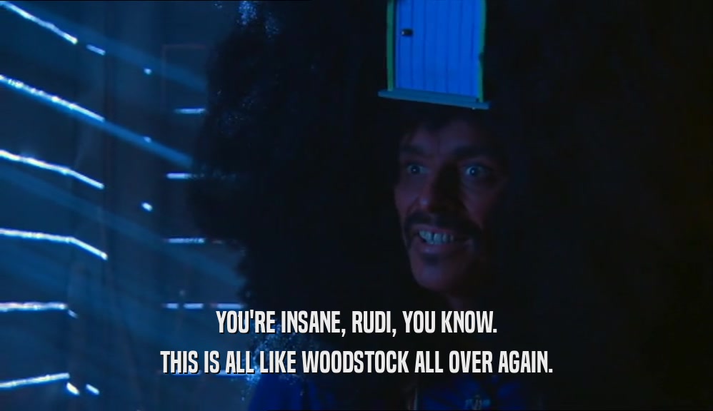 YOU'RE INSANE, RUDI, YOU KNOW. THIS IS ALL LIKE WOODSTOCK ALL OVER AGAIN. 