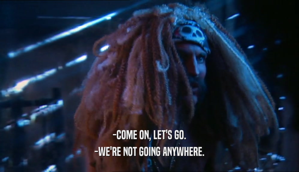 -COME ON, LET'S GO. -WE'RE NOT GOING ANYWHERE. 