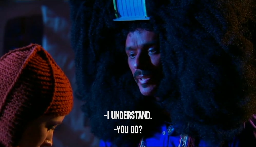 -I UNDERSTAND. -YOU DO? 