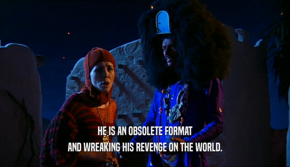 HE IS AN OBSOLETE FORMAT
 AND WREAKING HIS REVENGE ON THE WORLD.
 