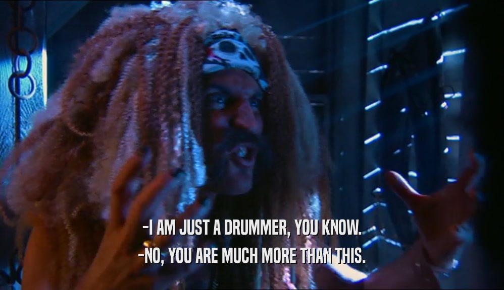 -I AM JUST A DRUMMER, YOU KNOW. -NO, YOU ARE MUCH MORE THAN THIS. 