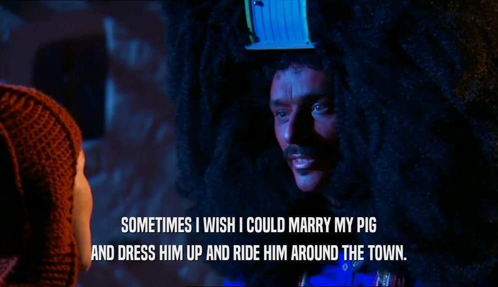 SOMETIMES I WISH I COULD MARRY MY PIG AND DRESS HIM UP AND RIDE HIM AROUND THE TOWN. 