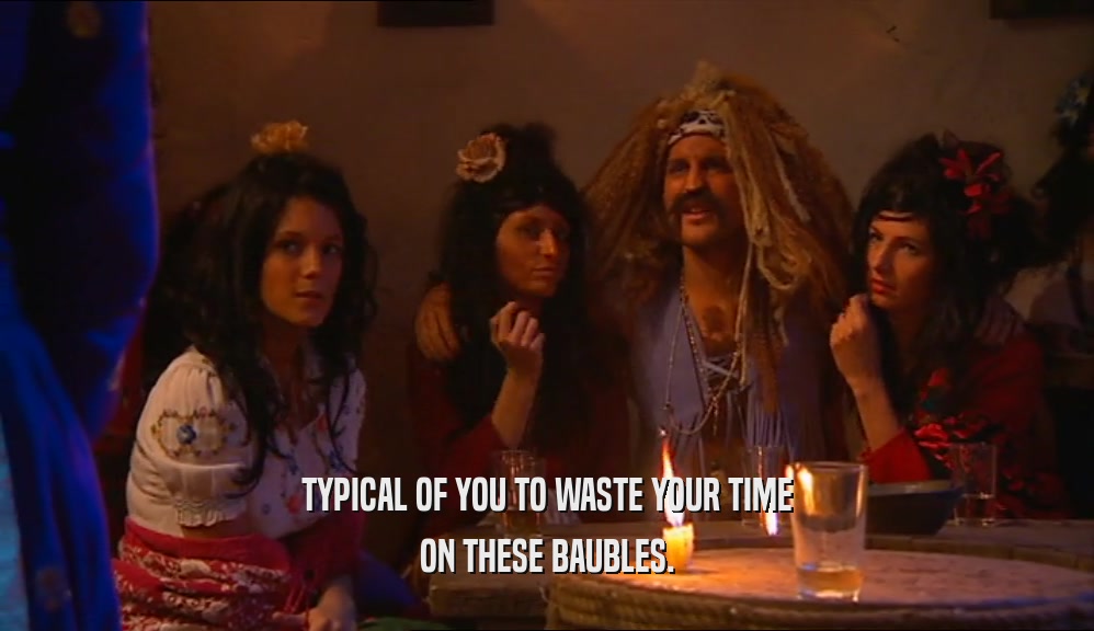 TYPICAL OF YOU TO WASTE YOUR TIME ON THESE BAUBLES. 