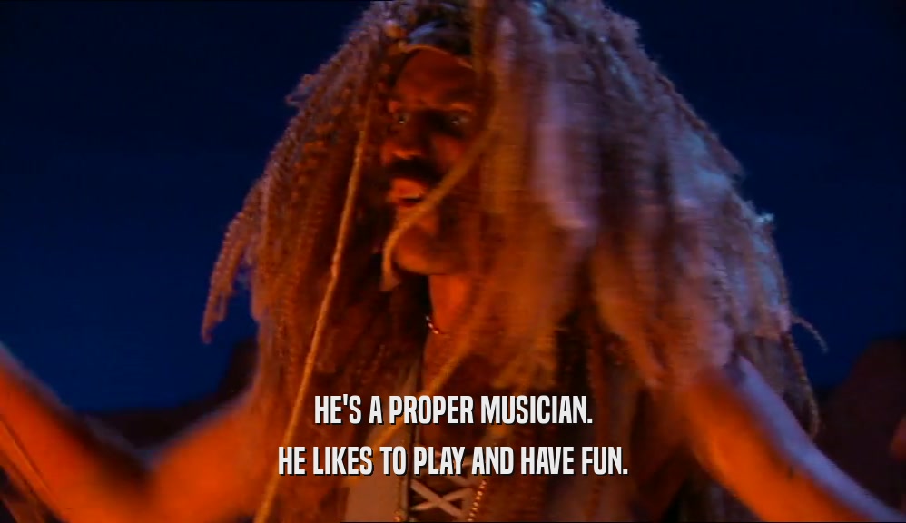 HE'S A PROPER MUSICIAN.
 HE LIKES TO PLAY AND HAVE FUN.
 