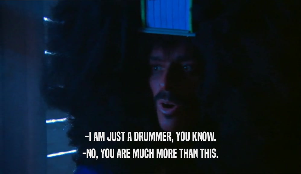 -I AM JUST A DRUMMER, YOU KNOW. -NO, YOU ARE MUCH MORE THAN THIS. 