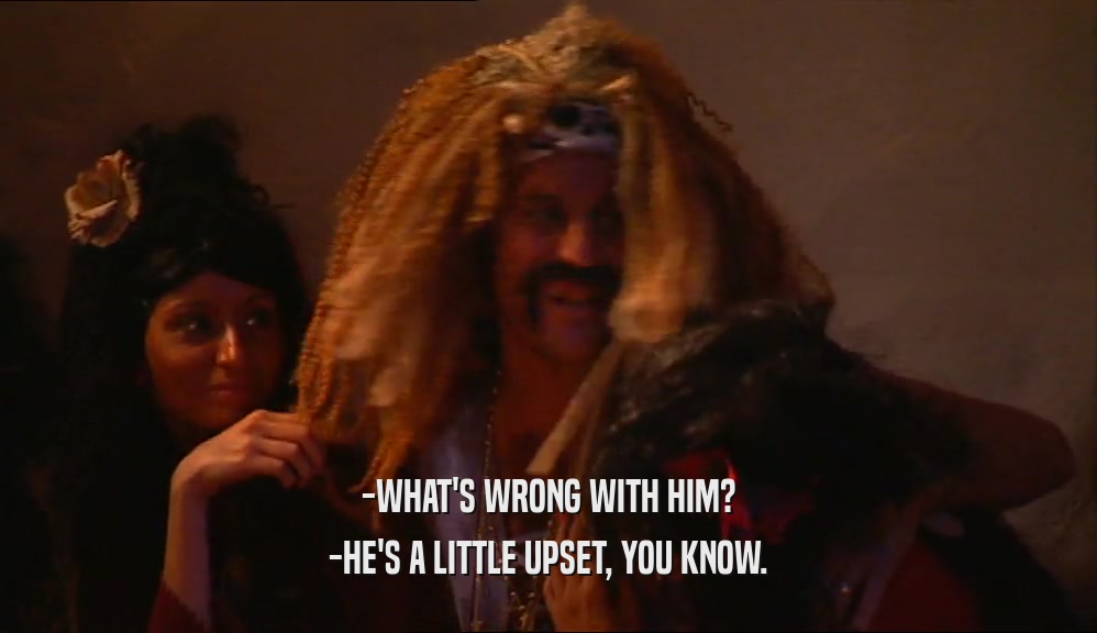 -WHAT'S WRONG WITH HIM? -HE'S A LITTLE UPSET, YOU KNOW. 