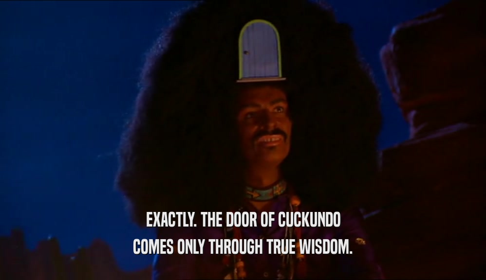 EXACTLY. THE DOOR OF CUCKUNDO
 COMES ONLY THROUGH TRUE WISDOM.
 