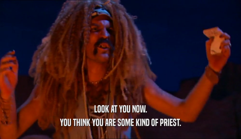 LOOK AT YOU NOW.
 YOU THINK YOU ARE SOME KIND OF PRIEST.
 