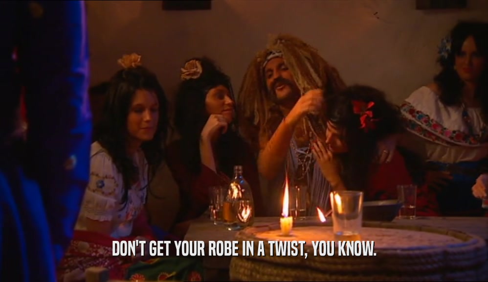 DON'T GET YOUR ROBE IN A TWIST, YOU KNOW.  