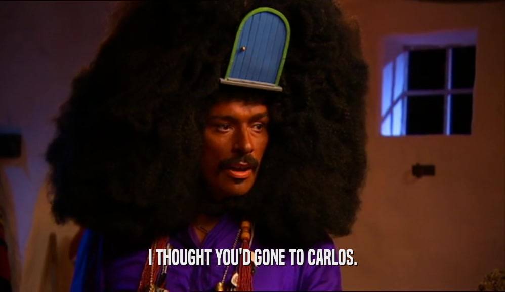I THOUGHT YOU'D GONE TO CARLOS.  