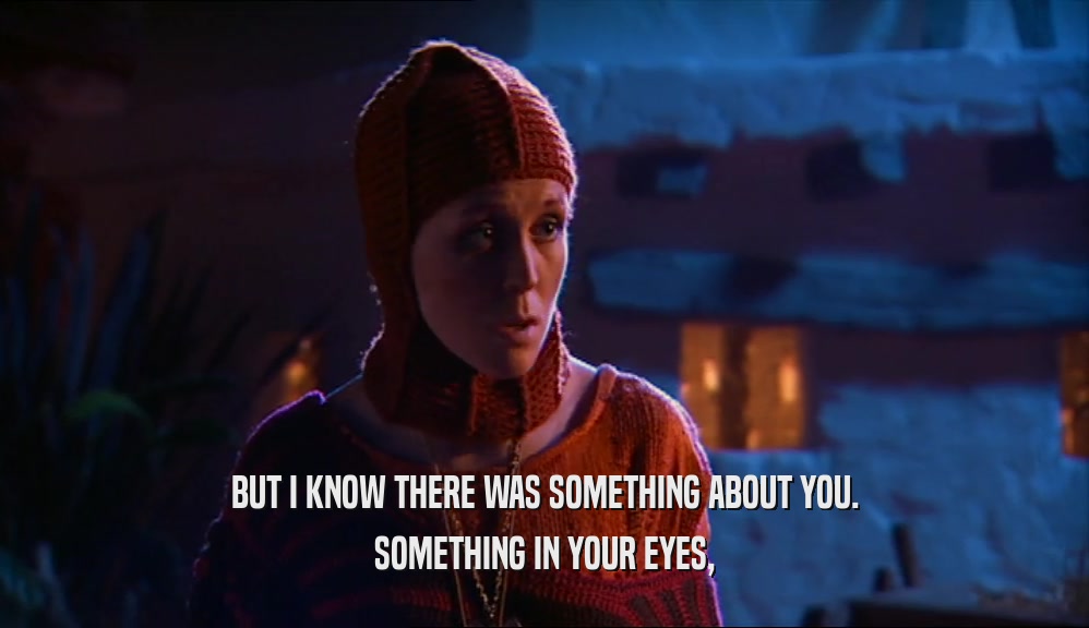 BUT I KNOW THERE WAS SOMETHING ABOUT YOU. SOMETHING IN YOUR EYES, 
