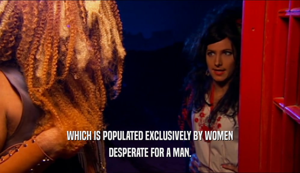 WHICH IS POPULATED EXCLUSIVELY BY WOMEN DESPERATE FOR A MAN. 
