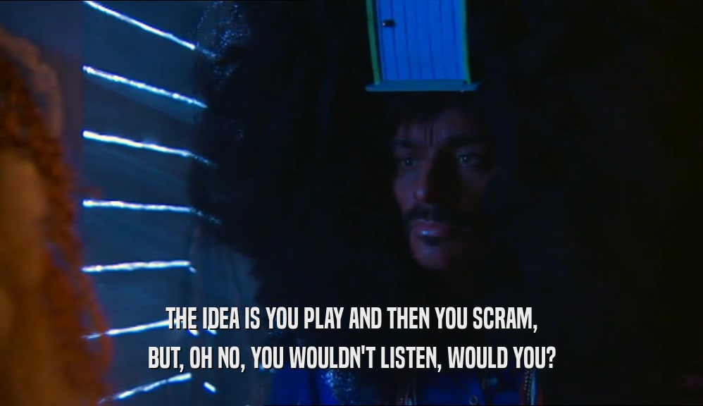 THE IDEA IS YOU PLAY AND THEN YOU SCRAM, BUT, OH NO, YOU WOULDN'T LISTEN, WOULD YOU? 