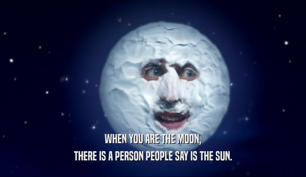WHEN YOU ARE THE MOON, THERE IS A PERSON PEOPLE SAY IS THE SUN. 