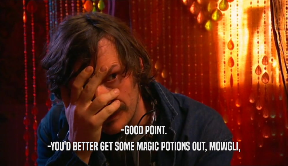 -GOOD POINT.
 -YOU'D BETTER GET SOME MAGIC POTIONS OUT, MOWGLI,
 
