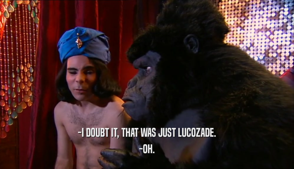 -I DOUBT IT, THAT WAS JUST LUCOZADE.
 -OH.
 