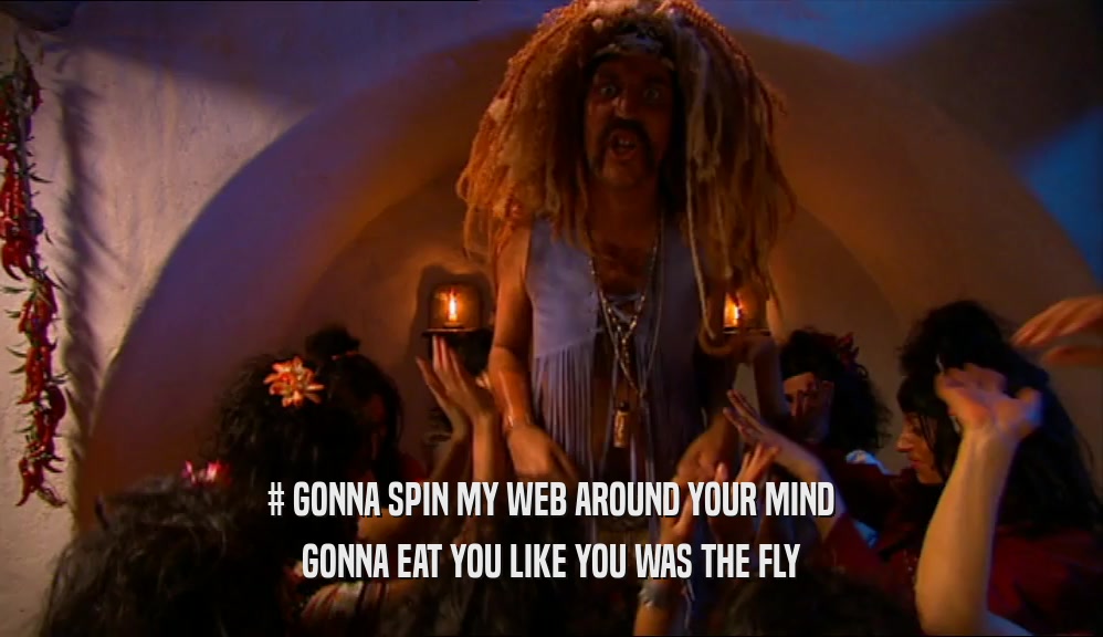 # GONNA SPIN MY WEB AROUND YOUR MIND GONNA EAT YOU LIKE YOU WAS THE FLY 