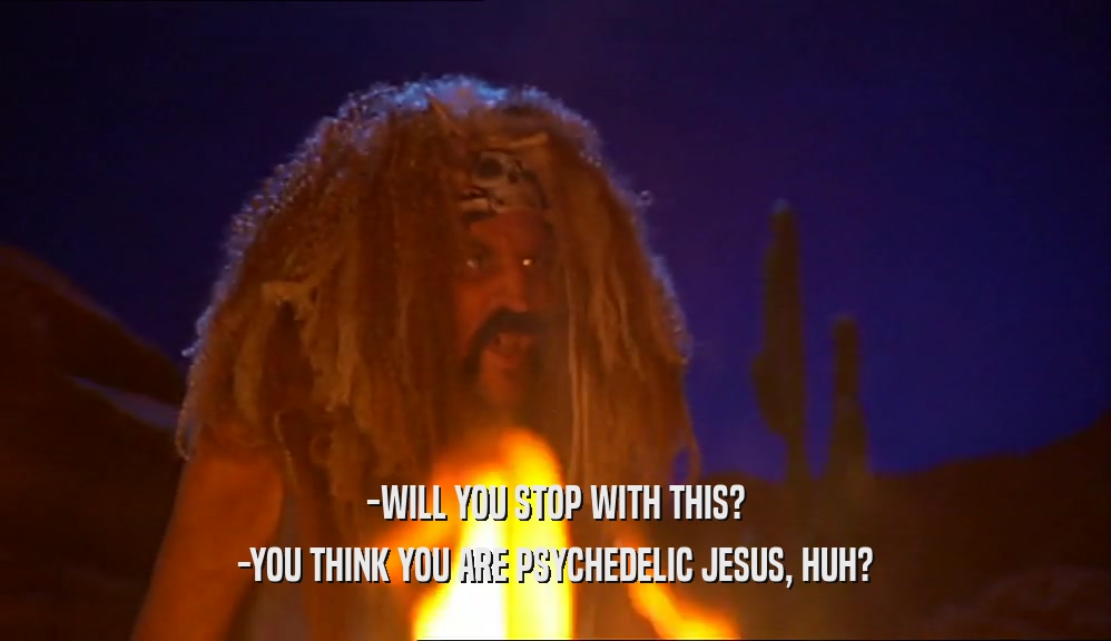 -WILL YOU STOP WITH THIS? -YOU THINK YOU ARE PSYCHEDELIC JESUS, HUH? 