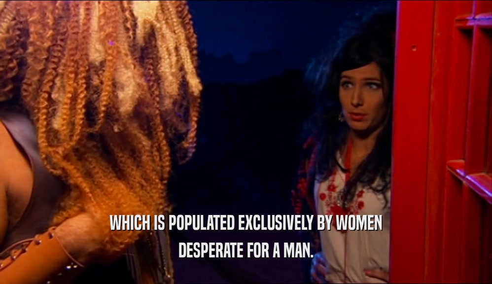 WHICH IS POPULATED EXCLUSIVELY BY WOMEN DESPERATE FOR A MAN. 
