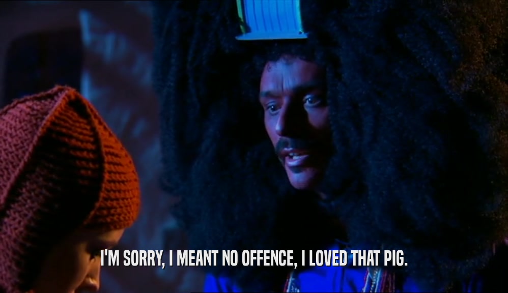 I'M SORRY, I MEANT NO OFFENCE, I LOVED THAT PIG.  